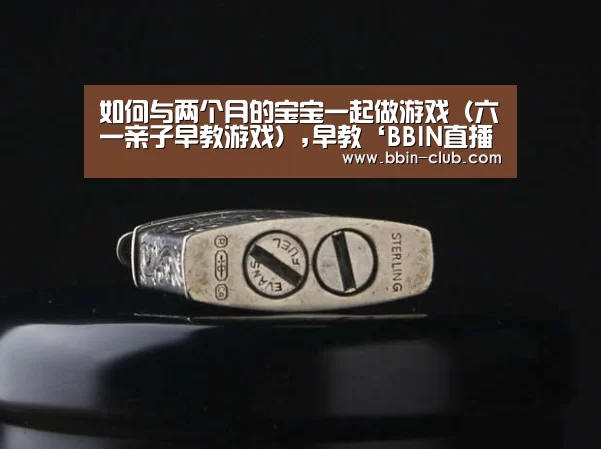 如何与两个月的宝宝一起做游戏（六一亲子早教游戏）,早教‘BBIN直播’